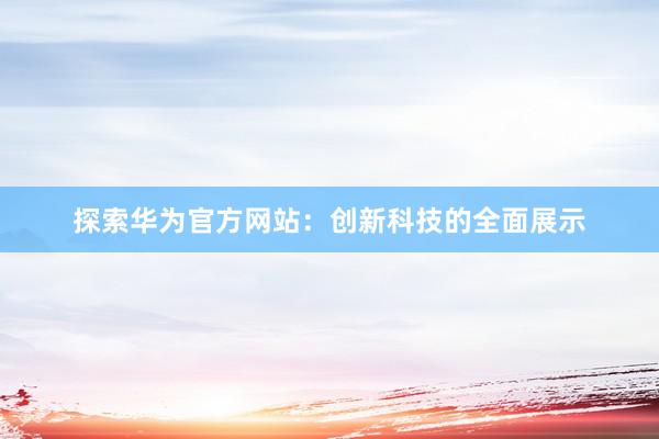 探索华为官方网站：创新科技的全面展示